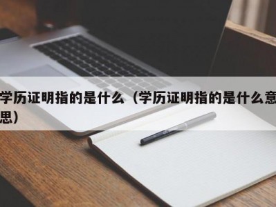 学历证明指的是什么（学历证明指的是什么意思）