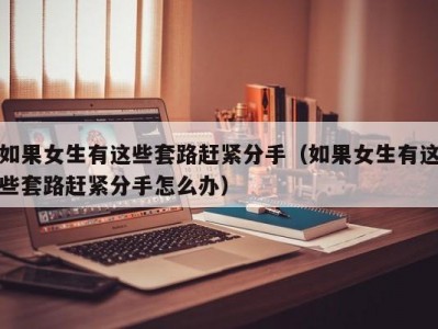 如果女生有这些套路赶紧分手（如果女生有这些套路赶紧分手怎么办）