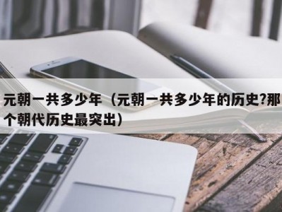 元朝一共多少年（元朝一共多少年的历史?那个朝代历史最突出）