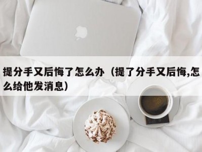 提分手又后悔了怎么办（提了分手又后悔,怎么给他发消息）