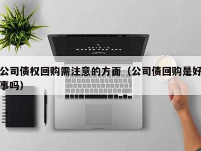 公司债权回购需注意的方面（公司债回购是好事吗）