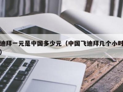 迪拜一元是中国多少元（中国飞迪拜几个小时）