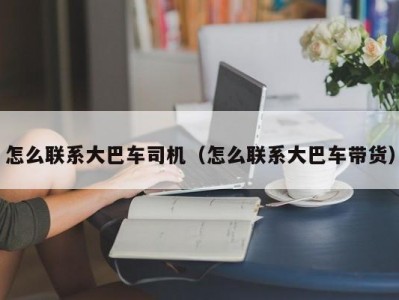 怎么联系大巴车司机（怎么联系大巴车带货）