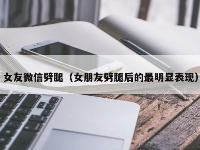女友微信劈腿（女朋友劈腿后的最明显表现）