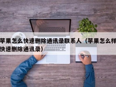 苹果怎么快速删除通讯录联系人（苹果怎么样快速删除通讯录）
