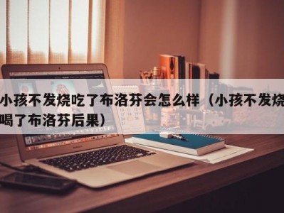 小孩不发烧吃了布洛芬会怎么样（小孩不发烧喝了布洛芬后果）