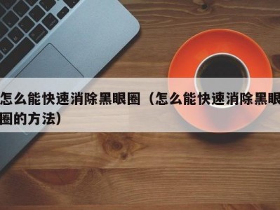 怎么能快速消除黑眼圈（怎么能快速消除黑眼圈的方法）