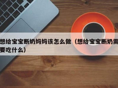 想给宝宝断奶妈妈该怎么做（想给宝宝断奶需要吃什么）