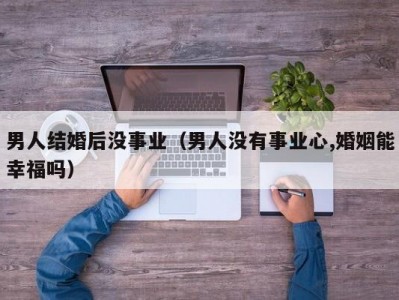 男人结婚后没事业（男人没有事业心,婚姻能幸福吗）