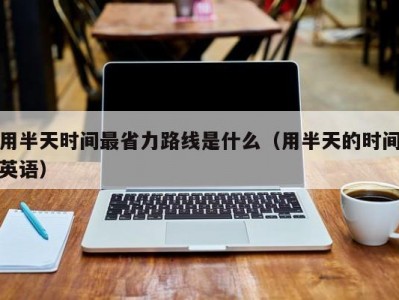 用半天时间最省力路线是什么（用半天的时间英语）