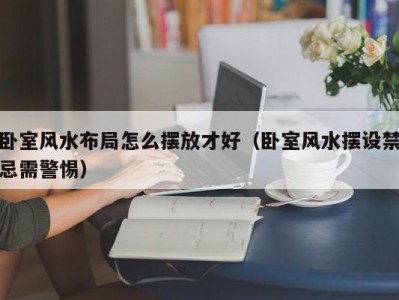 卧室风水布局怎么摆放才好（卧室风水摆设禁忌需警惕）