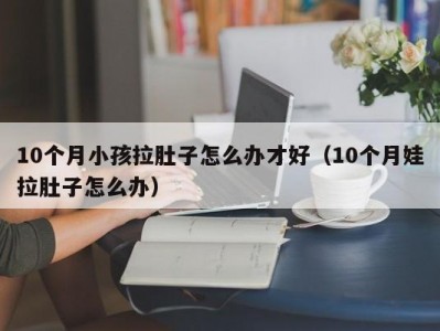 10个月小孩拉肚子怎么办才好（10个月娃拉肚子怎么办）