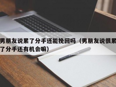 男朋友说累了分手还能挽回吗（男朋友说很累了分手还有机会嘛）