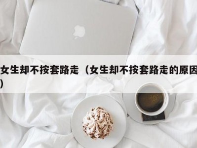 女生却不按套路走（女生却不按套路走的原因）