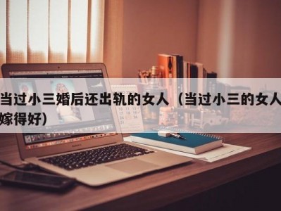 当过小三婚后还出轨的女人（当过小三的女人嫁得好）