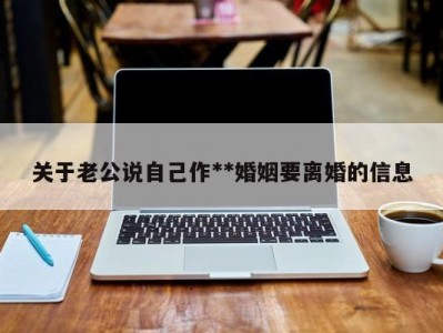 关于老公说自己作**婚姻要离婚的信息