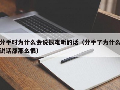 分手时为什么会说很难听的话（分手了为什么说话都那么很）