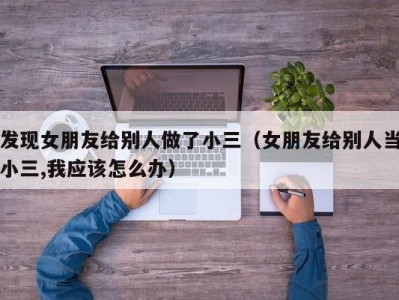 发现女朋友给别人做了小三（女朋友给别人当小三,我应该怎么办）