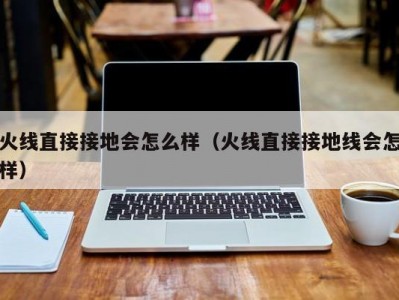火线直接接地会怎么样（火线直接接地线会怎样）