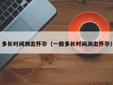 多长时间测出怀孕（一般多长时间测出怀孕）