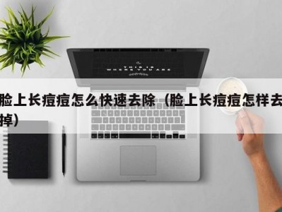 脸上长痘痘怎么快速去除（脸上长痘痘怎样去掉）