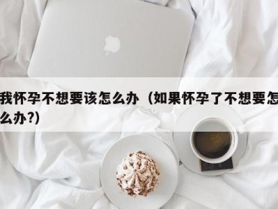 我怀孕不想要该怎么办（如果怀孕了不想要怎么办?）