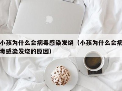 小孩为什么会病毒感染发烧（小孩为什么会病毒感染发烧的原因）