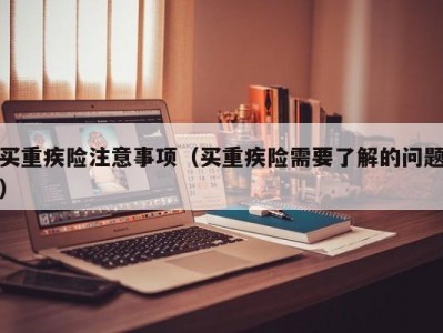 买重疾险注意事项（买重疾险需要了解的问题）