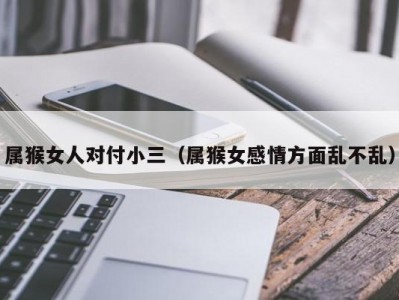 属猴女人对付小三（属猴女感情方面乱不乱）