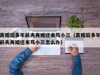 离婚后多年前夫再婚还来骂小三（离婚后多年前夫再婚还来骂小三怎么办）