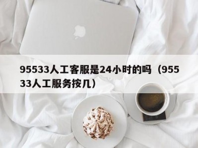 95533人工客服是24小时的吗（95533人工服务按几）