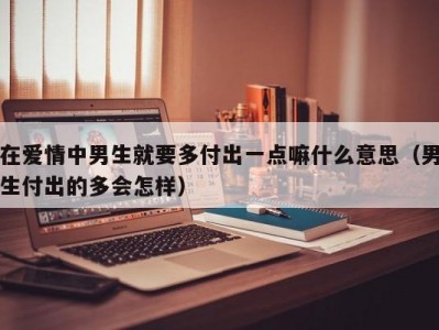 在爱情中男生就要多付出一点嘛什么意思（男生付出的多会怎样）