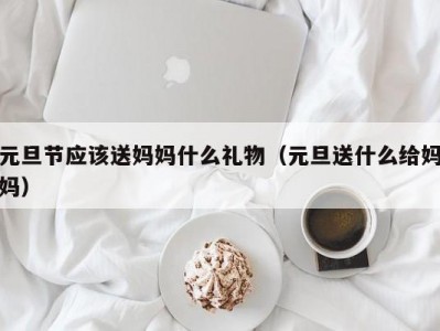 元旦节应该送妈妈什么礼物（元旦送什么给妈妈）