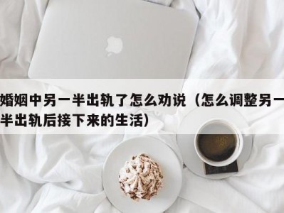 婚姻中另一半出轨了怎么劝说（怎么调整另一半出轨后接下来的生活）
