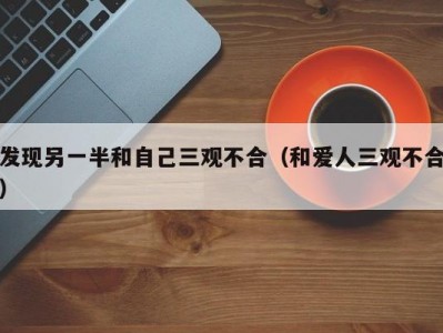 发现另一半和自己三观不合（和爱人三观不合）