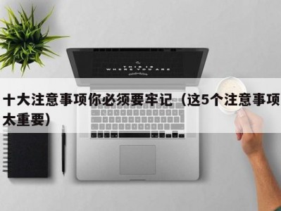 十大注意事项你必须要牢记（这5个注意事项太重要）
