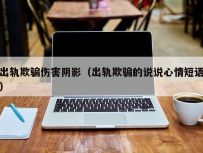出轨欺骗伤害阴影（出轨欺骗的说说心情短语）