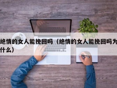 绝情的女人能挽回吗（绝情的女人能挽回吗为什么）