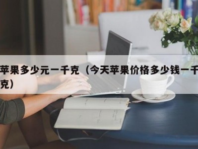 苹果多少元一千克（今天苹果价格多少钱一千克）