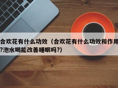 合欢花有什么功效（合欢花有什么功效和作用?泡水喝能改善睡眠吗?）