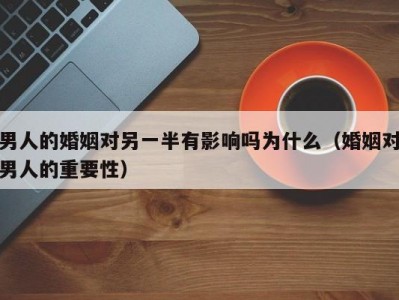 男人的婚姻对另一半有影响吗为什么（婚姻对男人的重要性）