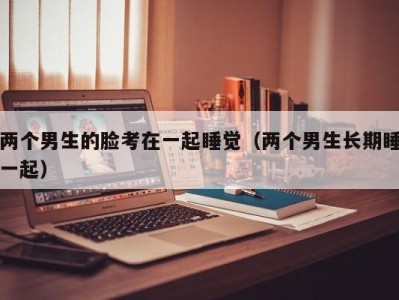 两个男生的脸考在一起睡觉（两个男生长期睡一起）