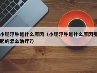 小腿浮肿是什么原因（小腿浮肿是什么原因引起的怎么治疗?）