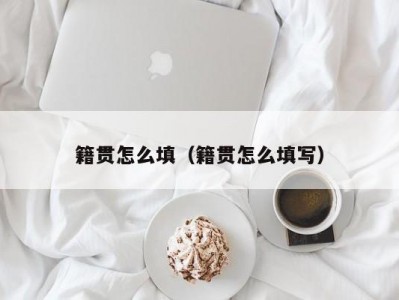 籍贯怎么填（籍贯怎么填写）