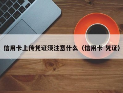信用卡上传凭证须注意什么（信用卡 凭证）