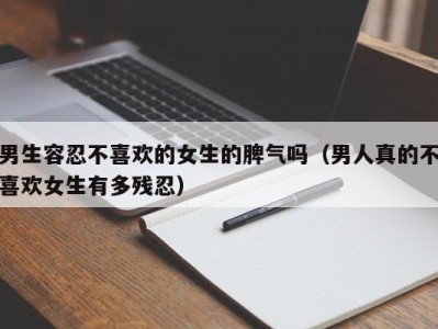 男生容忍不喜欢的女生的脾气吗（男人真的不喜欢女生有多残忍）