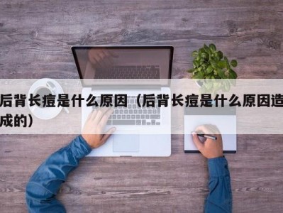 后背长痘是什么原因（后背长痘是什么原因造成的）