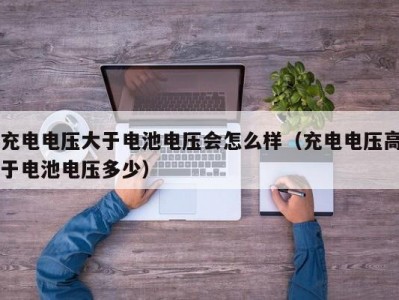 充电电压大于电池电压会怎么样（充电电压高于电池电压多少）