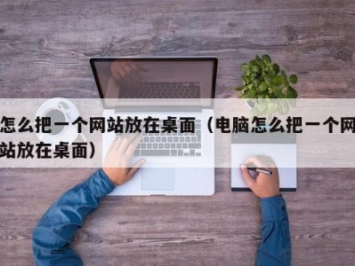 怎么把一个网站放在桌面（电脑怎么把一个网站放在桌面）
