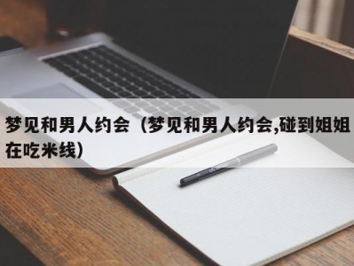 梦见和男人约会（梦见和男人约会,碰到姐姐在吃米线）